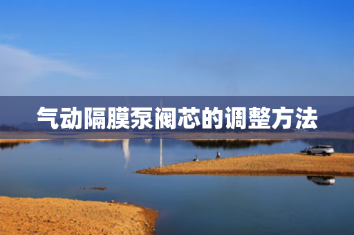 氣動(dòng)隔膜泵閥芯的調(diào)整方法