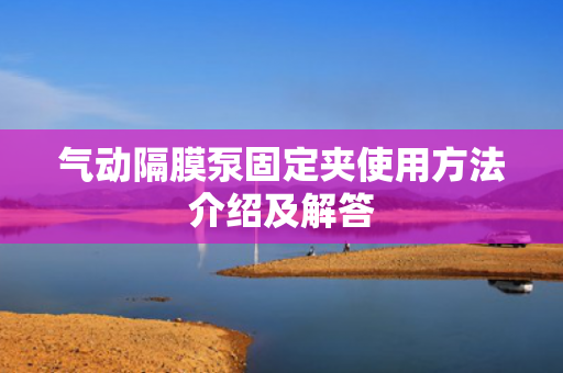 氣動隔膜泵固定夾使用方法介紹及解答