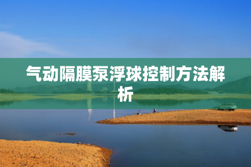 氣動隔膜泵浮球控制方法解析