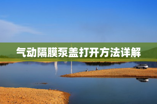氣動隔膜泵蓋打開方法詳解