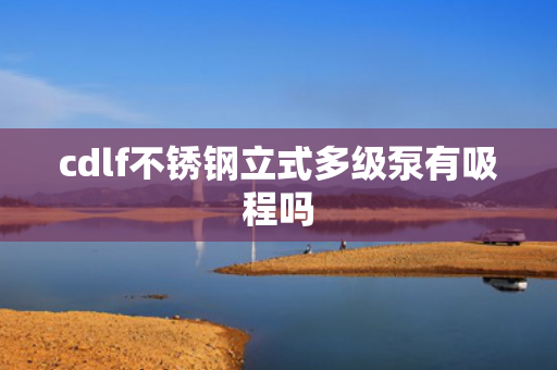 cdlf不銹鋼立式多級泵有吸程嗎