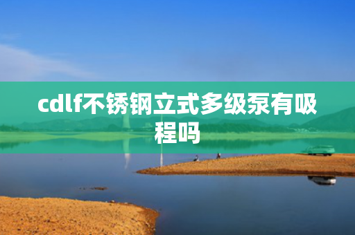 cdlf不銹鋼立式多級泵有吸程嗎