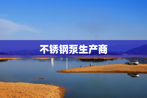 不銹鋼泵生產(chǎn)商