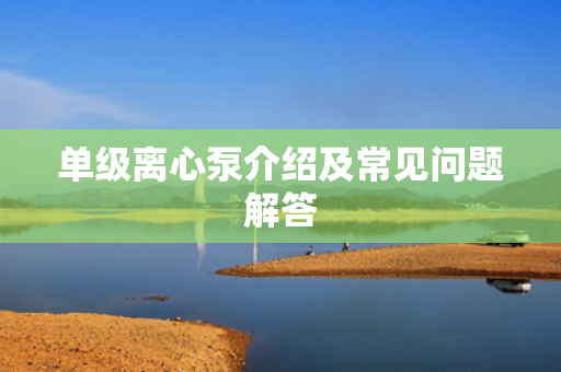 單級離心泵介紹及常見問題解答