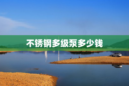 不銹鋼多級泵多少錢