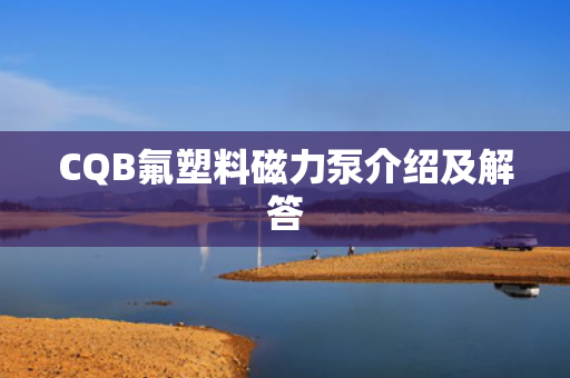 CQB氟塑料磁力泵介紹及解答